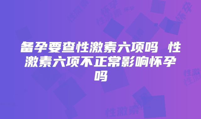 备孕要查性激素六项吗 性激素六项不正常影响怀孕吗