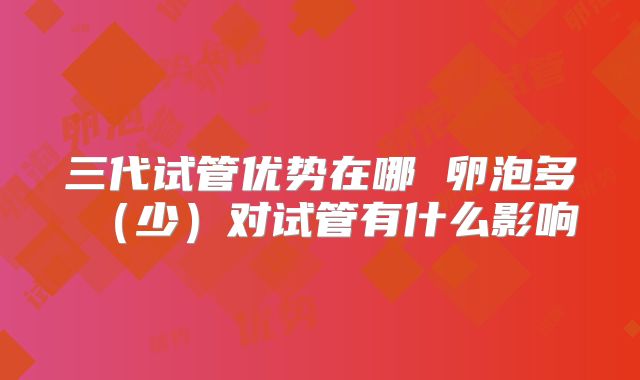 三代试管优势在哪 卵泡多(少)对试管有什么影响