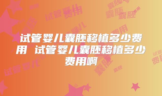 试管婴儿囊胚移植多少费用 试管婴儿囊胚移植多少费用啊