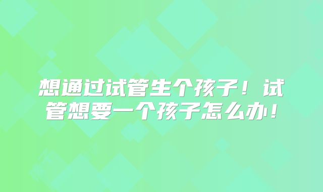 想通过试管生个孩子!试管想要一个孩子怎么办!