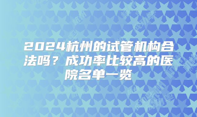 2024杭州的试管机构合法吗？成功率比较高的医院名单一览