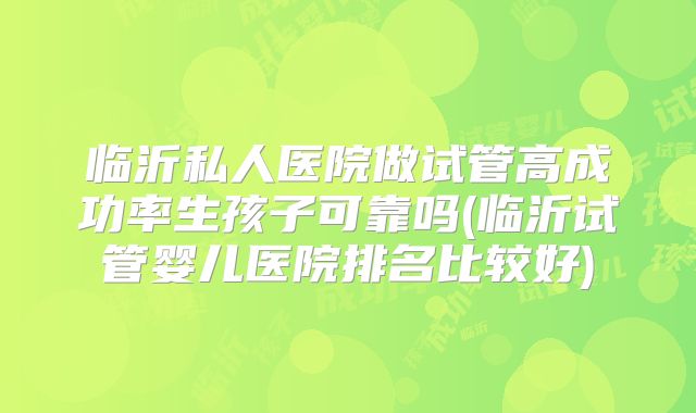 临沂私人医院做试管高成功率生孩子可靠吗(临沂试管婴儿医院排名比较好)