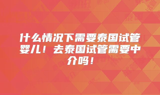 什么情况下需要泰国试管婴儿！去泰国试管需要中介吗！
