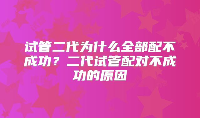试管二代为什么全部配不成功？二代试管配对不成功的原因