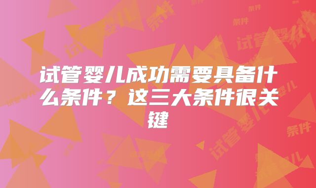 试管婴儿成功需要具备什么条件？这三大条件很关键