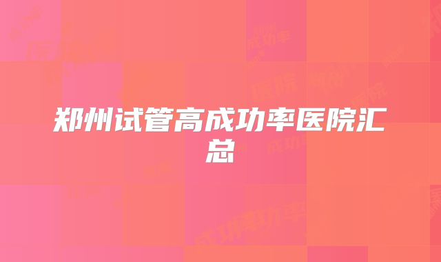 郑州试管高成功率医院汇总