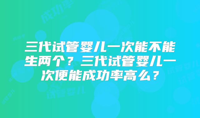 三代试管婴儿一次能不能生两个？三代试管婴儿一次便能成功率高么？
