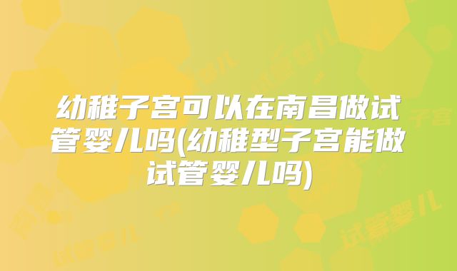 幼稚子宫可以在南昌做试管婴儿吗(幼稚型子宫能做试管婴儿吗)