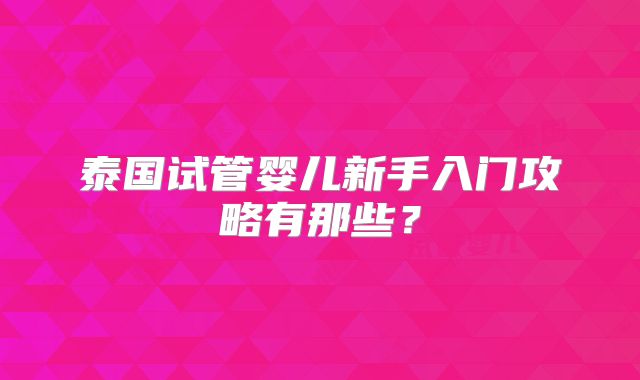泰国试管婴儿新手入门攻略有那些？