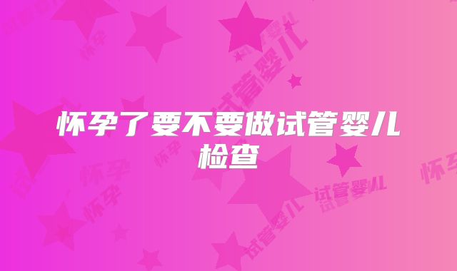 怀孕了要不要做试管婴儿检查