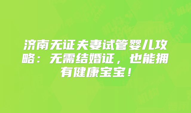 济南无证夫妻试管婴儿攻略：无需结婚证，也能拥有健康宝宝！