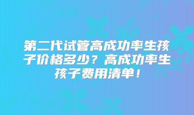 第二代试管高成功率生孩子价格多少?高成功率生孩子费用清单!