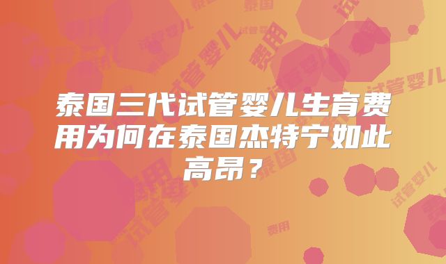 泰国三代试管婴儿生育费用为何在泰国杰特宁如此高昂?