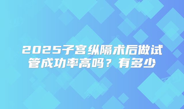2025子宫纵隔术后做试管成功率高吗？有多少