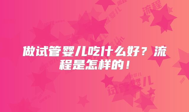 做试管婴儿吃什么好？流程是怎样的！