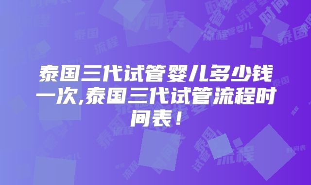 泰国三代试管婴儿多少钱一次,泰国三代试管流程时间表！