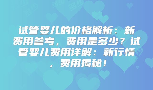 试管婴儿的价格解析:新费用参考,费用是多少?试管婴儿费用详解:新行情,费用揭秘!