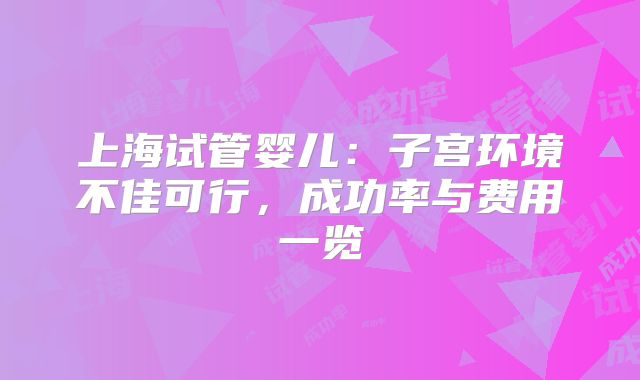 上海试管婴儿：子宫环境不佳可行，成功率与费用一览