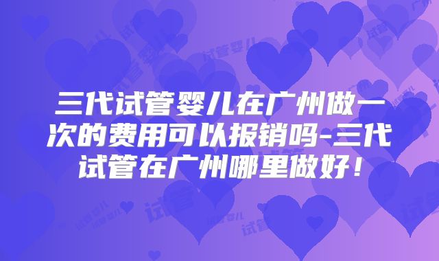 三代试管婴儿在广州做一次的费用可以报销吗-三代试管在广州哪里做好!