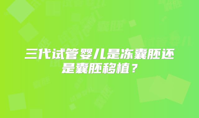 三代试管婴儿是冻囊胚还是囊胚移植？