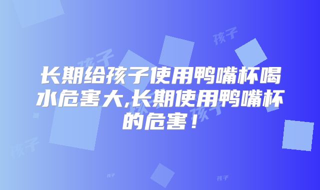 长期给孩子使用鸭嘴杯喝水危害大,长期使用鸭嘴杯的危害！