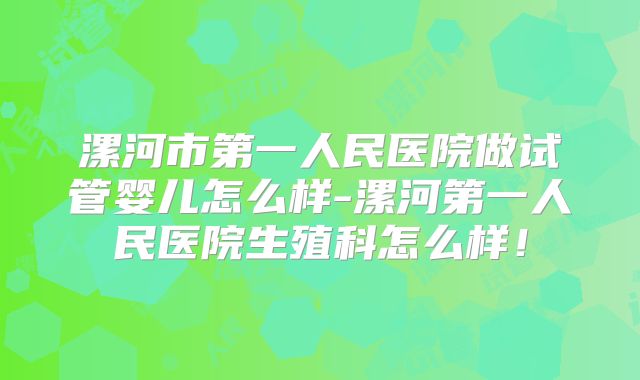 漯河市第一人民医院做试管婴儿怎么样-漯河第一人民医院生殖科怎么样!