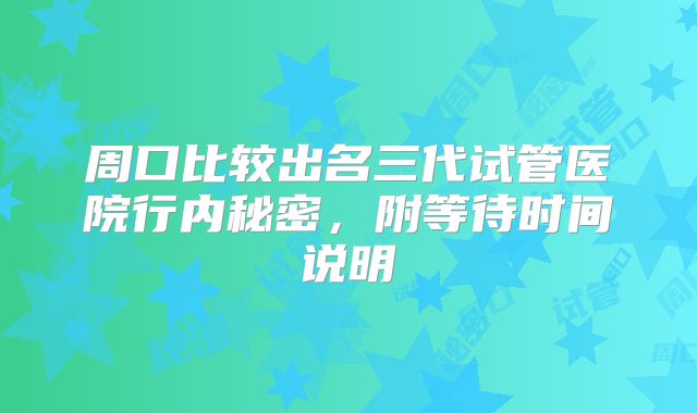 周口比较出名三代试管医院行内秘密,附等待时间说明