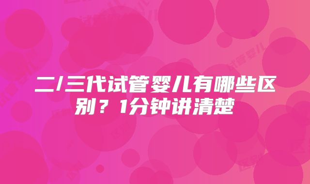 二/三代试管婴儿有哪些区别？1分钟讲清楚