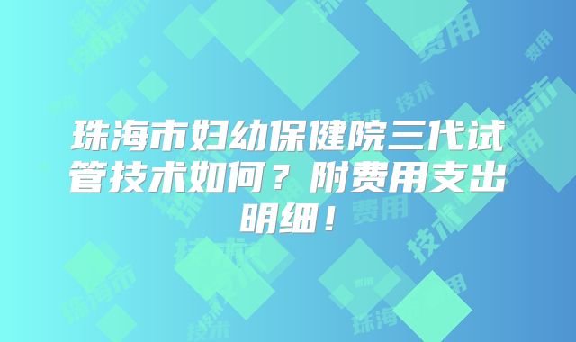 珠海市妇幼保健院三代试管技术如何?附费用支出明细!