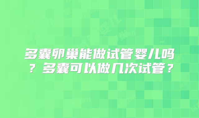 多囊卵巢能做试管婴儿吗?多囊可以做几次试管?