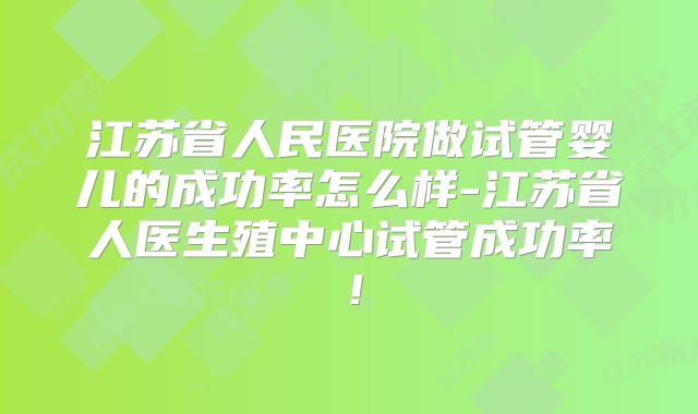 江苏省人民医院做试管婴儿的成功率怎么样-江苏省人医生殖中心试管成功率!