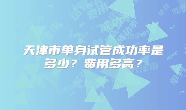 天津市单身试管成功率是多少？费用多高？