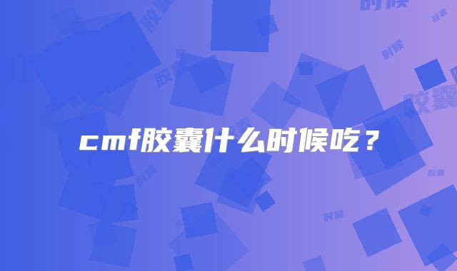 cmf胶囊什么时候吃？