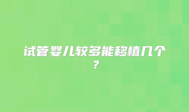 试管婴儿较多能移植几个?