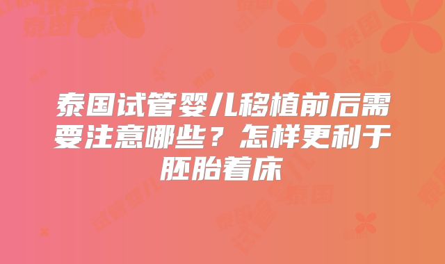 泰国试管婴儿移植前后需要注意哪些？怎样更利于胚胎着床