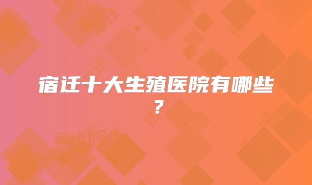 宿迁十大生殖医院有哪些？