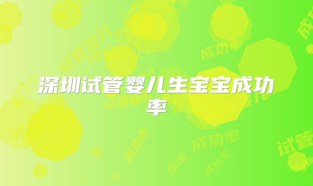 深圳试管婴儿生宝宝成功率