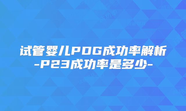 试管婴儿PDG成功率解析-P23成功率是多少-