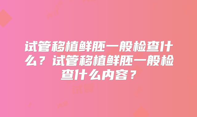 试管移植鲜胚一般检查什么？试管移植鲜胚一般检查什么内容？