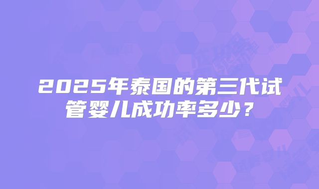 2025年泰国的第三代试管婴儿成功率多少？