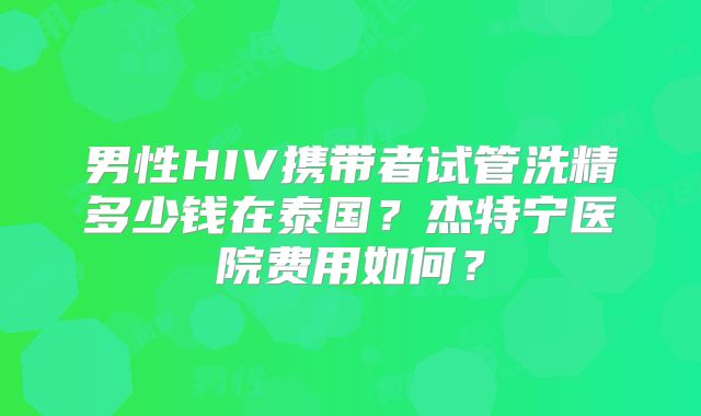 男性HIV携带者试管洗精多少钱在泰国？杰特宁医院费用如何？