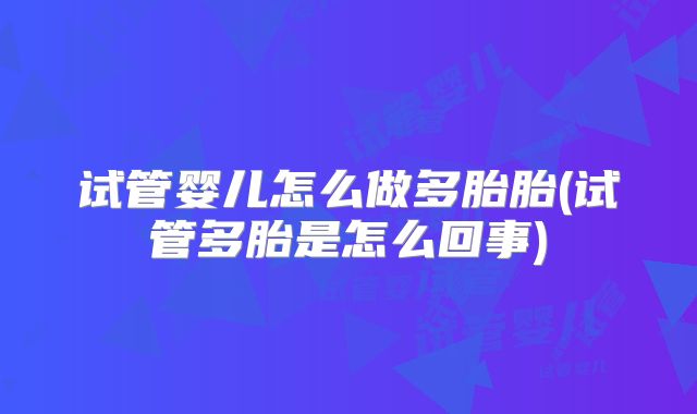 试管婴儿怎么做多胎胎(试管多胎是怎么回事)