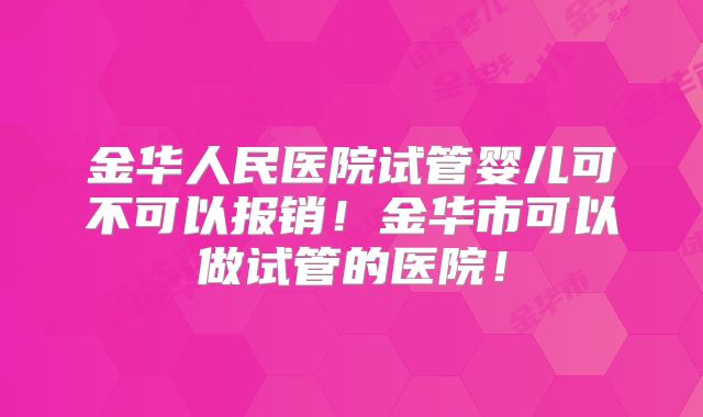 金华人民医院试管婴儿可不可以报销！金华市可以做试管的医院！