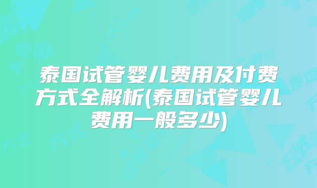 泰国试管婴儿费用及付费方式全解析(泰国试管婴儿费用一般多少)