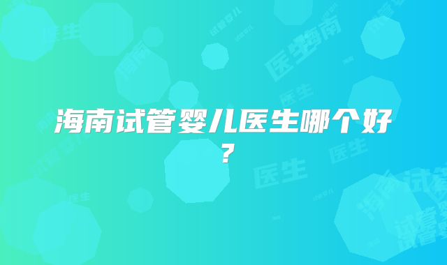 海南试管婴儿医生哪个好？