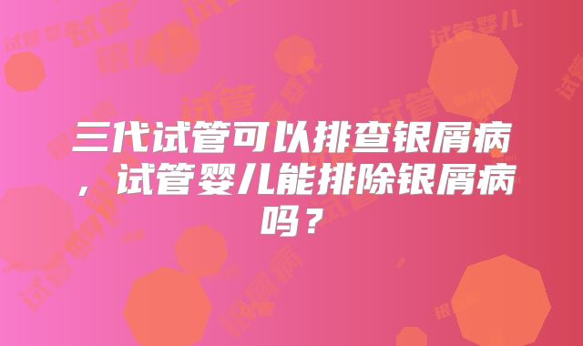 三代试管可以排查银屑病，试管婴儿能排除银屑病吗？