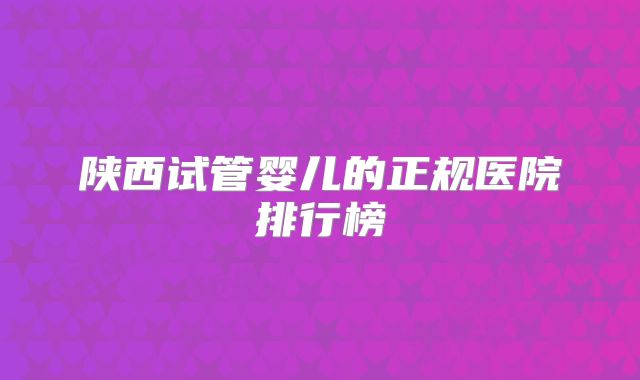 陕西试管婴儿的正规医院排行榜
