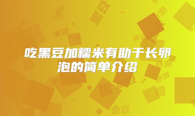 吃黑豆加糯米有助于长卵泡的简单介绍