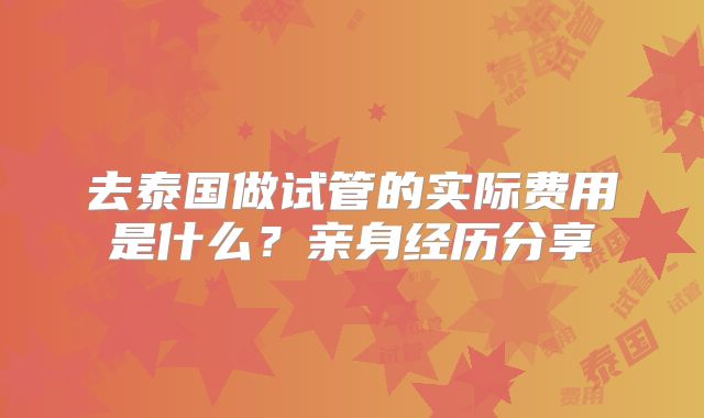 去泰国做试管的实际费用是什么？亲身经历分享