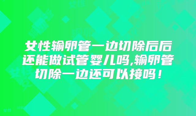 女性输卵管一边切除后后还能做试管婴儿吗,输卵管切除一边还可以接吗!